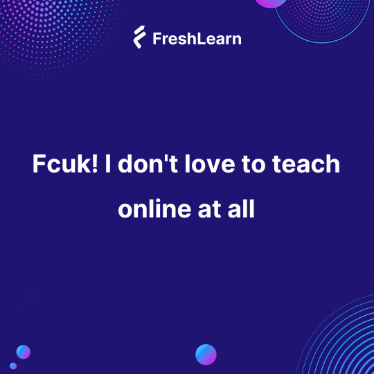 Fcuk! I don't love to teach online at all
